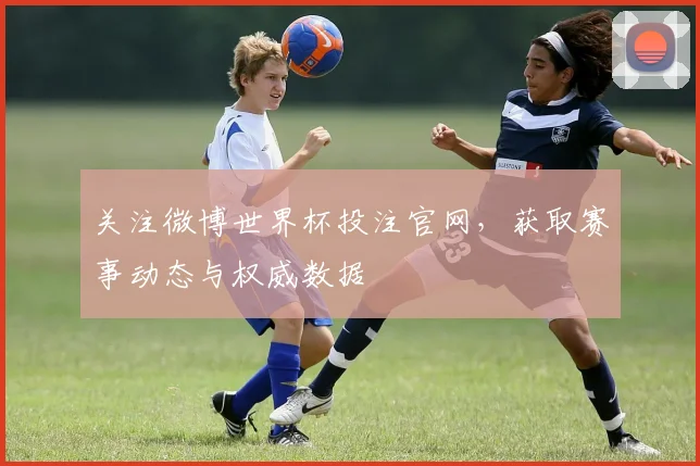 关注微博世界杯投注官网,获取赛事动态与权威数据