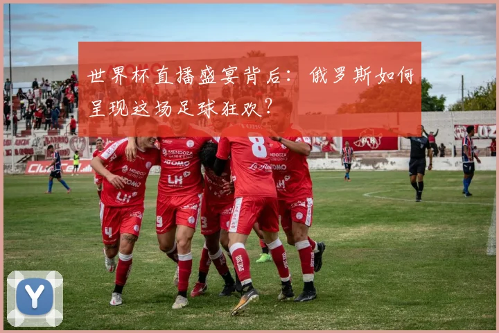 世界杯直播盛宴背后:俄罗斯如何呈现这场足球狂欢?