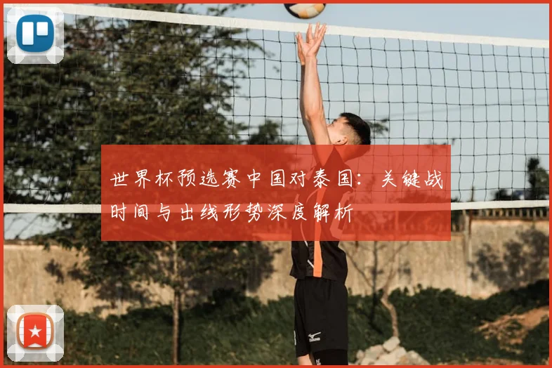 世界杯预选赛中国对泰国：关键战时间与出线形势深度解析