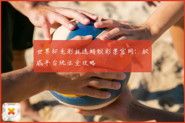 世界杯竞彩就选蚂蚁彩票官网：权威平台玩法全攻略