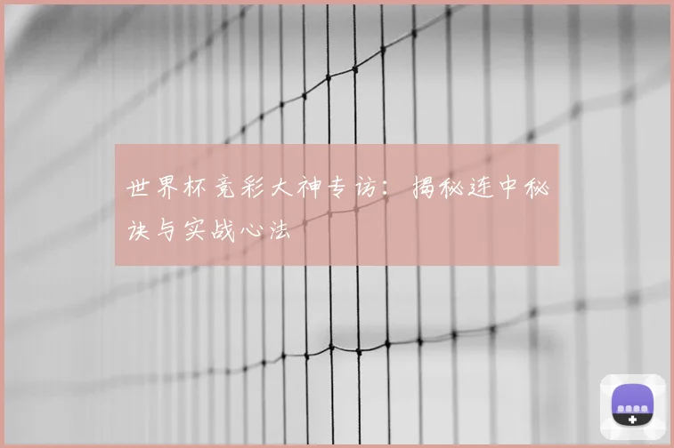 世界杯竞彩大神专访:揭秘连中秘诀与实战心法