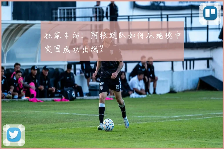 独家专访:阿根廷队如何从绝境中突围成功出线?