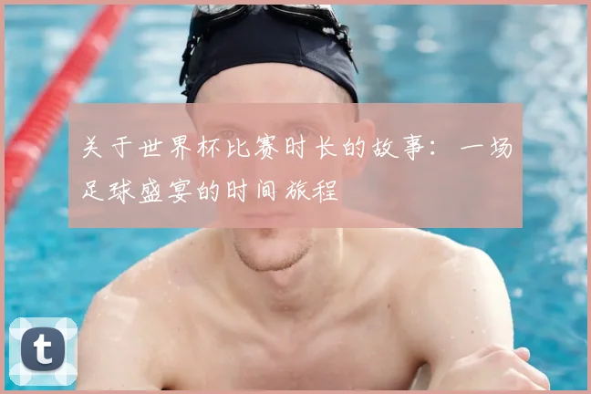 关于世界杯比赛时长的故事:一场足球盛宴的时间旅程