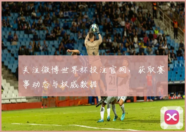 关注微博世界杯投注官网,获取赛事动态与权威数据