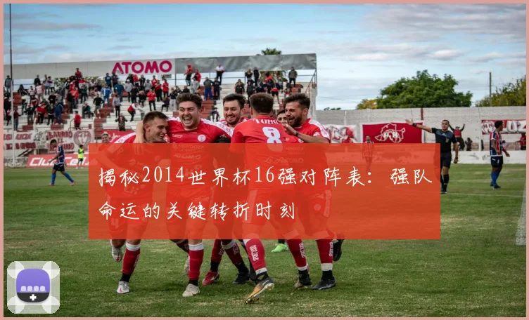 揭秘2014世界杯16强对阵表：强队命运的关键转折时刻