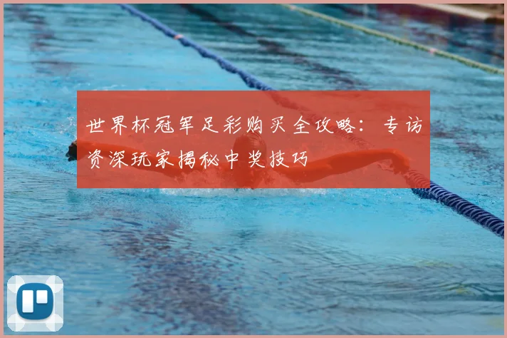 世界杯冠军足彩购买全攻略:专访资深玩家揭秘中奖技巧