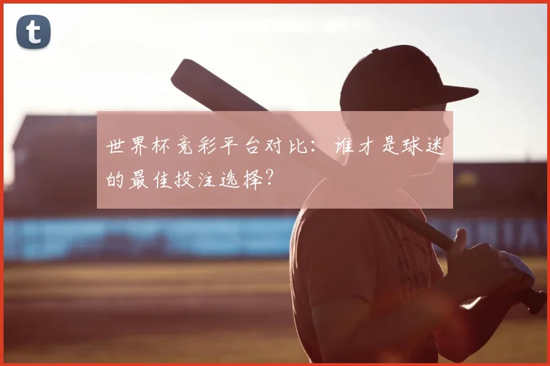 世界杯竞彩平台对比：谁才是球迷的最佳投注选择？