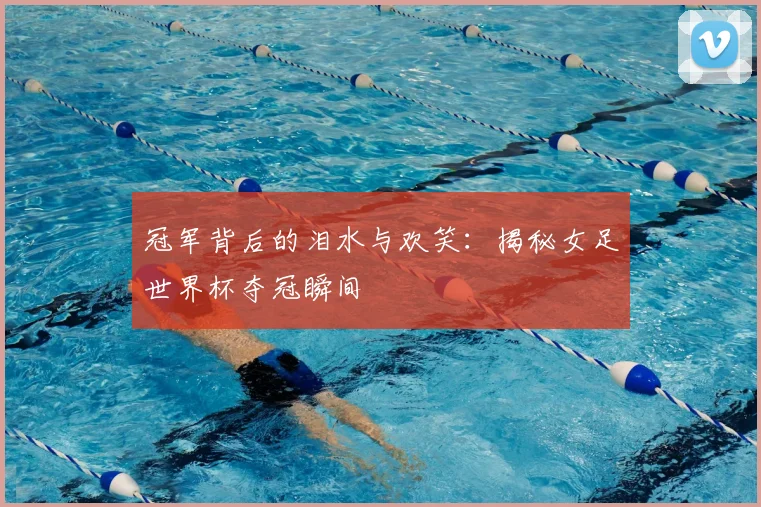 冠军背后的泪水与欢笑:揭秘女足世界杯夺冠瞬间