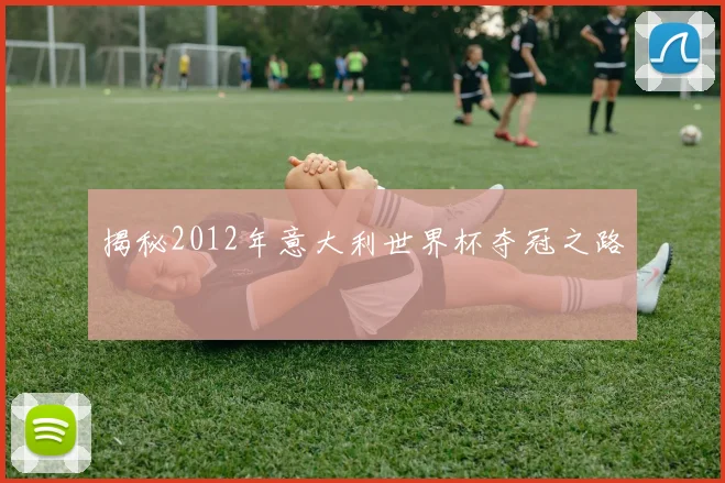 揭秘2012年意大利世界杯夺冠之路