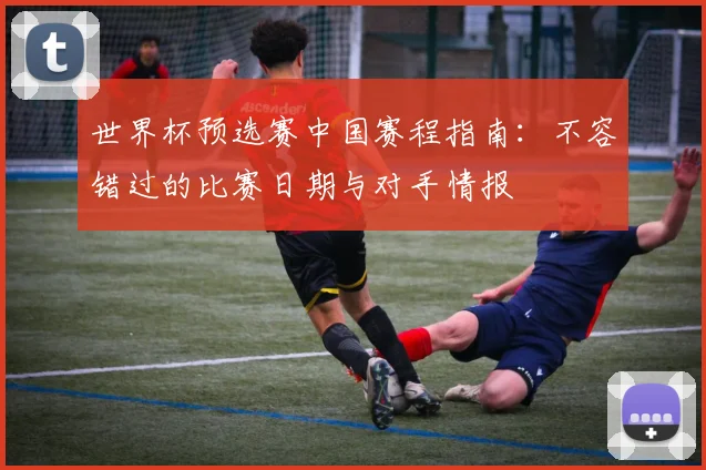 世界杯预选赛中国赛程指南：不容错过的比赛日期与对手情报
