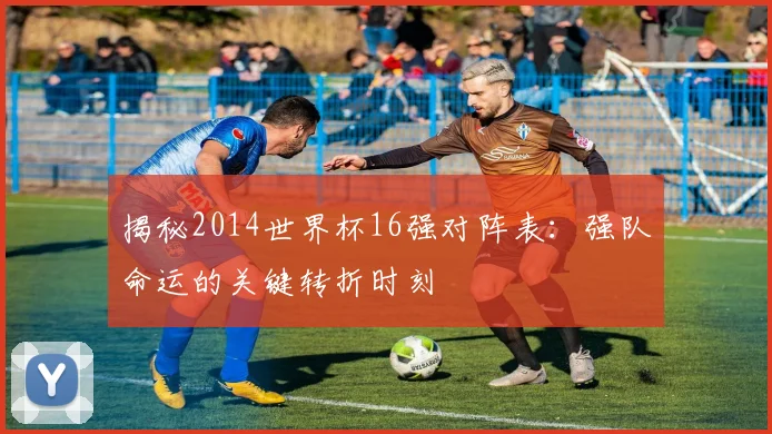 揭秘2014世界杯16强对阵表：强队命运的关键转折时刻