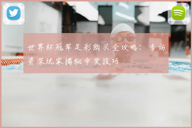 世界杯冠军足彩购买全攻略:专访资深玩家揭秘中奖技巧