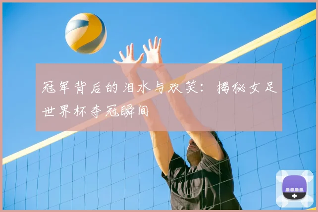 冠军背后的泪水与欢笑:揭秘女足世界杯夺冠瞬间