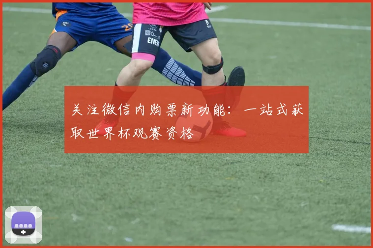 关注微信内购票新功能:一站式获取世界杯观赛资格