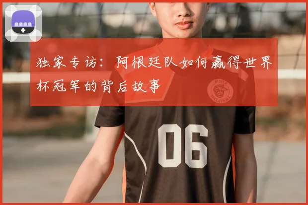 独家专访：阿根廷队如何赢得世界杯冠军的背后故事