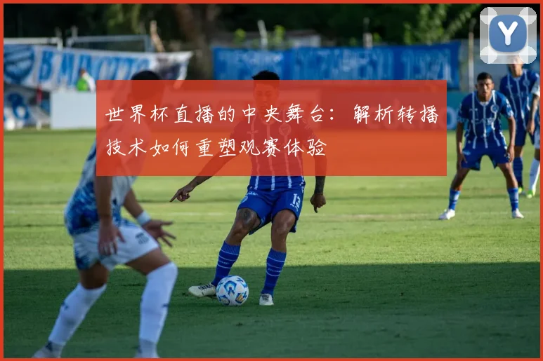 世界杯直播的中央舞台:解析转播技术如何重塑观赛体验