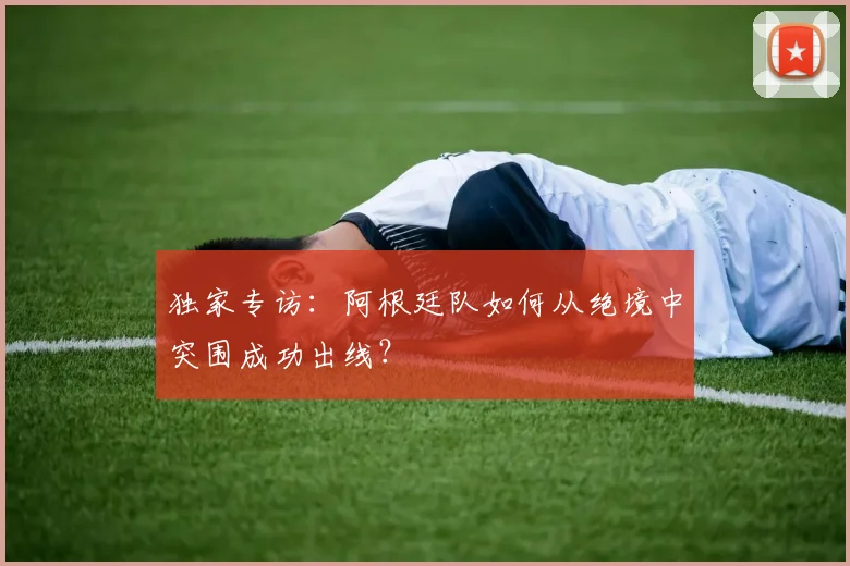 独家专访:阿根廷队如何从绝境中突围成功出线?
