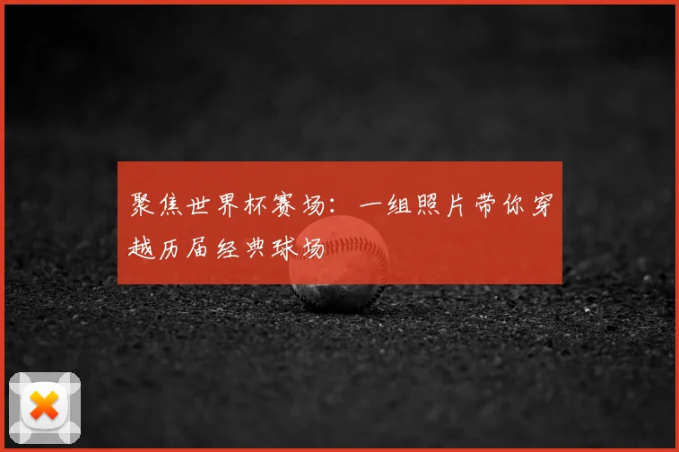 聚焦世界杯赛场:一组照片带你穿越历届经典球场