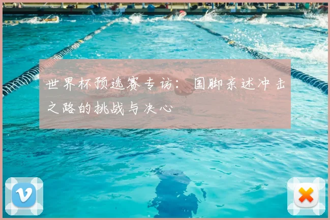 世界杯预选赛专访：国脚亲述冲击之路的挑战与决心