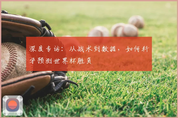 深度专访:从战术到数据,如何科学预测世界杯胜负