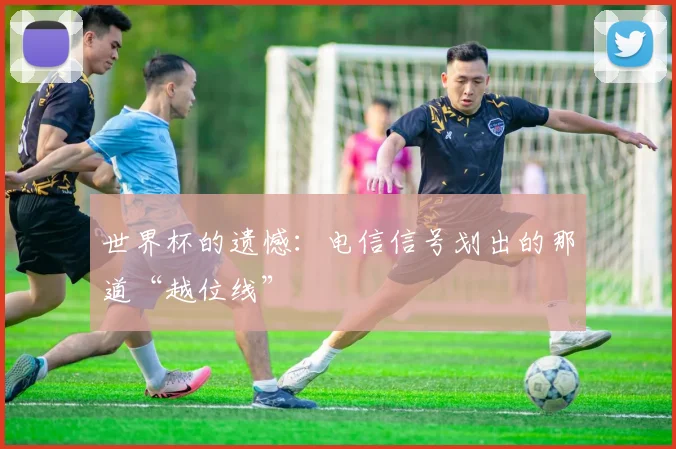 世界杯的遗憾:电信信号划出的那道“越位线”