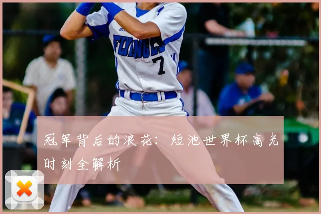 冠军背后的浪花:短池世界杯高光时刻全解析