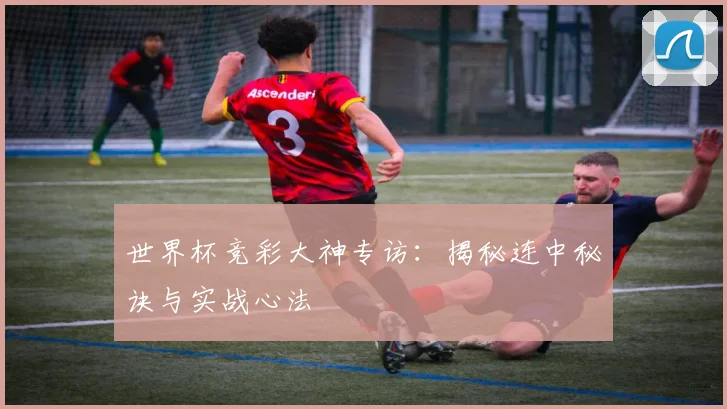 世界杯竞彩大神专访:揭秘连中秘诀与实战心法