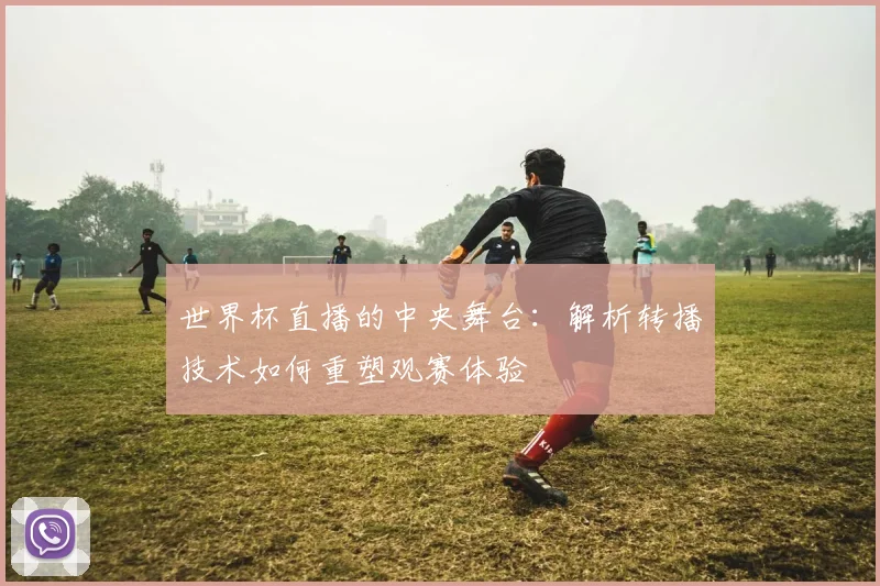 世界杯直播的中央舞台:解析转播技术如何重塑观赛体验