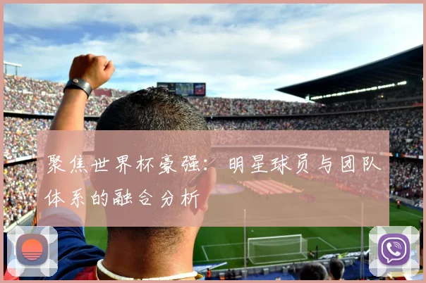 聚焦世界杯豪强:明星球员与团队体系的融合分析