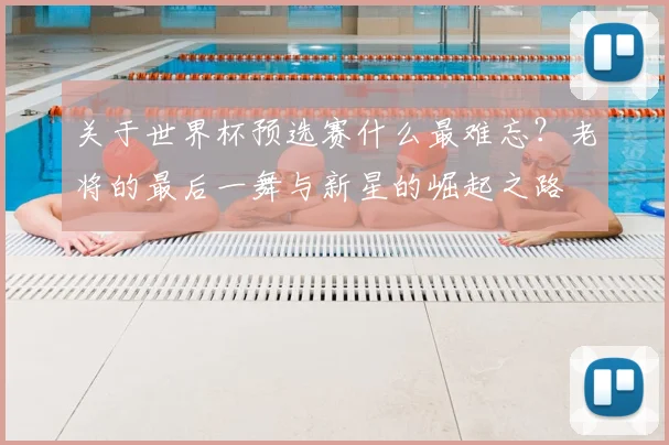 关于世界杯预选赛什么最难忘?老将的最后一舞与新星的崛起之路