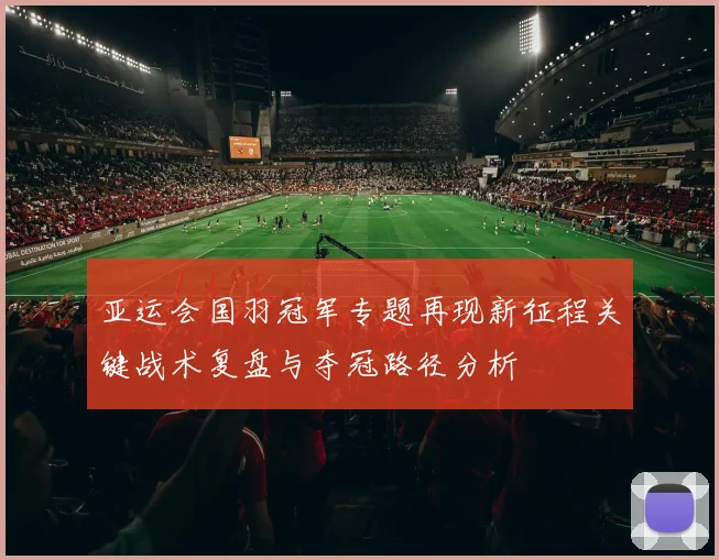 亚运会国羽冠军专题再现新征程关键战术复盘与夺冠路径分析