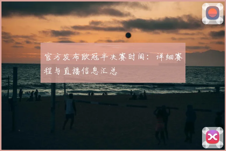 官方发布欧冠半决赛时间：详细赛程与直播信息汇总