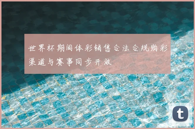 世界杯期间体彩销售合法合规购彩渠道与赛事同步开放