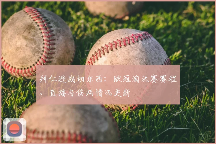 拜仁迎战切尔西：欧冠淘汰赛赛程、直播与伤病情况更新