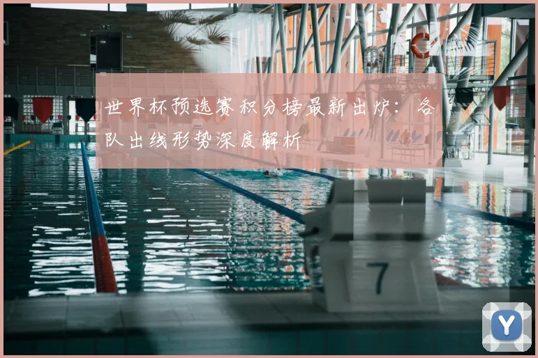 世界杯预选赛积分榜最新出炉:各队出线形势深度解析