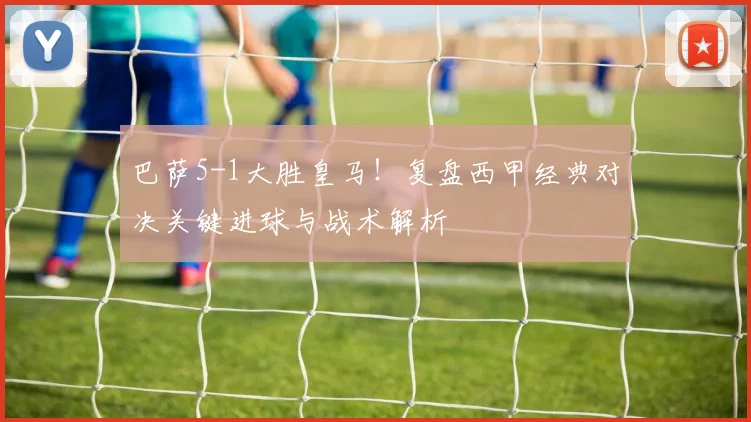 巴萨5-1大胜皇马！复盘西甲经典对决关键进球与战术解析