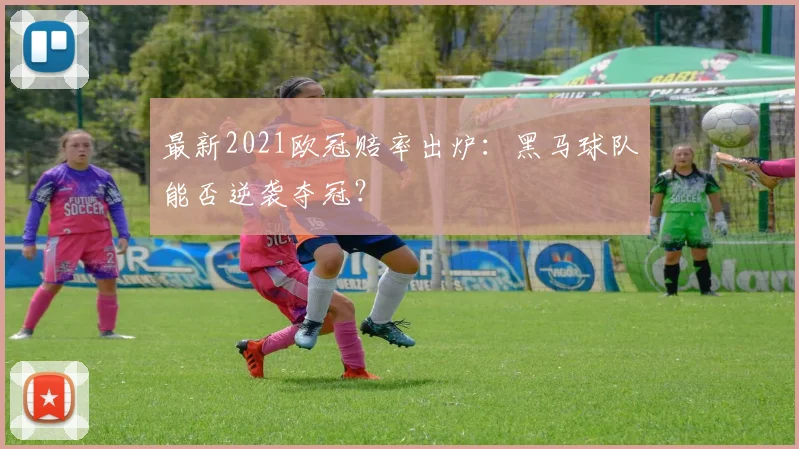 最新2021欧冠赔率出炉：黑马球队能否逆袭夺冠？