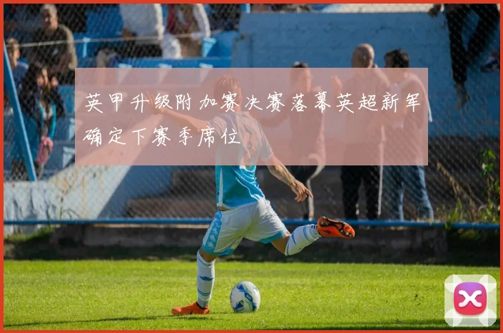 英甲升级附加赛决赛落幕英超新军确定下赛季席位