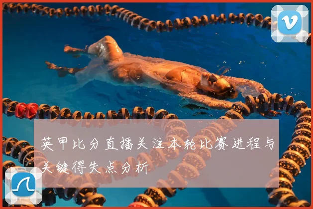 英甲比分直播关注本轮比赛进程与关键得失点分析