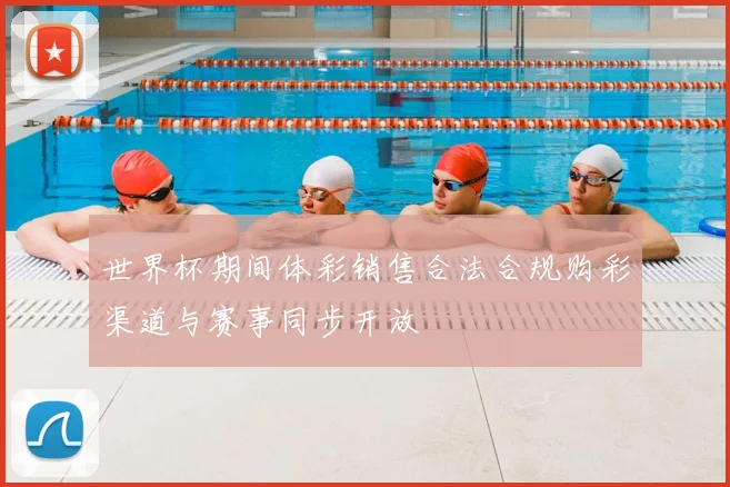 世界杯期间体彩销售合法合规购彩渠道与赛事同步开放