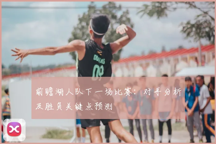 前瞻湖人队下一场比赛：对手分析及胜负关键点预测