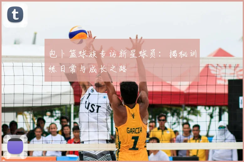 包卜篮球族专访新星球员:揭秘训练日常与成长之路