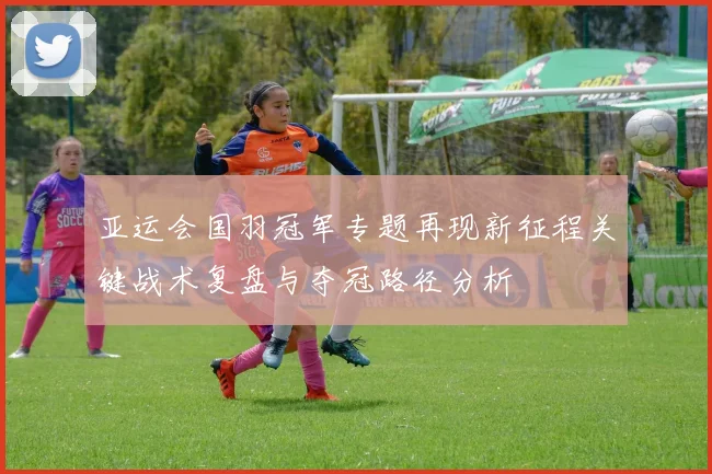 亚运会国羽冠军专题再现新征程关键战术复盘与夺冠路径分析