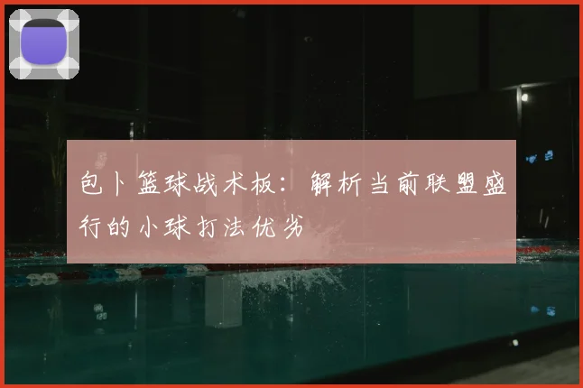 包卜篮球战术板：解析当前联盟盛行的小球打法优劣